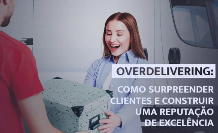 Overdelivering: surpreenda clientes e construa uma boa reputação